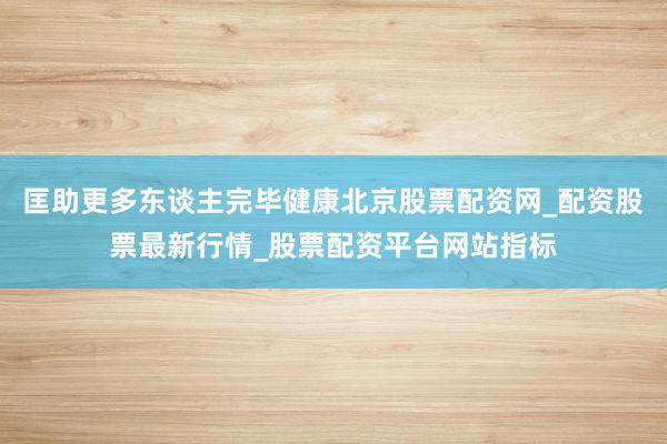 匡助更多东谈主完毕健康北京股票配资网_配资股票最新行情_股票配资平台网站指标