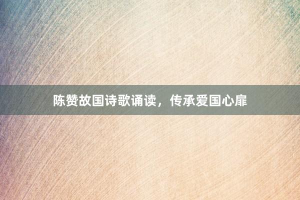 陈赞故国诗歌诵读，传承爱国心扉